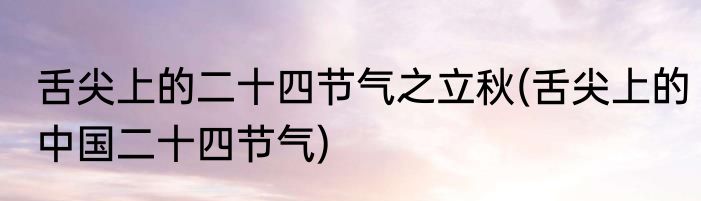 舌尖上的二十四节气之立秋(舌尖上的中国二十四节气)
