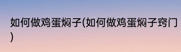 如何做鸡蛋焖子(如何做鸡蛋焖子窍门)