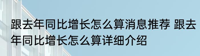 跟去年同比增长怎么算消息推荐 跟去年同比增长怎么算详细介绍