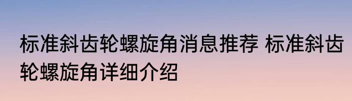标准斜齿轮螺旋角消息推荐 标准斜齿轮螺旋角详细介绍