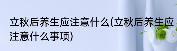 立秋后养生应注意什么(立秋后养生应注意什么事项)