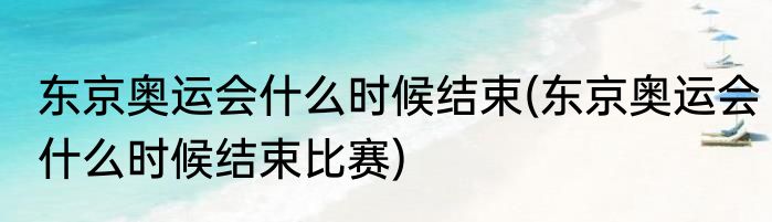 东京奥运会什么时候结束(东京奥运会什么时候结束比赛)