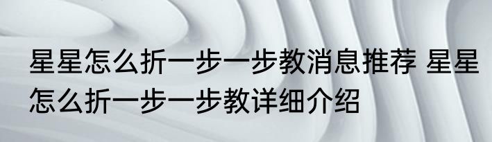 星星怎么折一步一步教消息推荐 星星怎么折一步一步教详细介绍