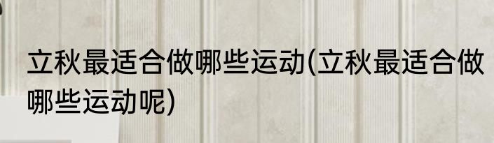 立秋最适合做哪些运动(立秋最适合做哪些运动呢)