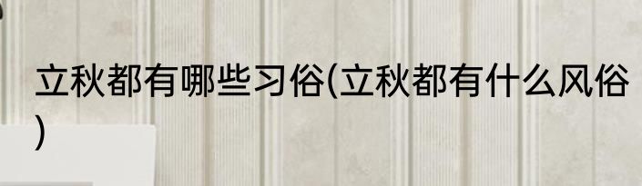 立秋都有哪些习俗(立秋都有什么风俗)