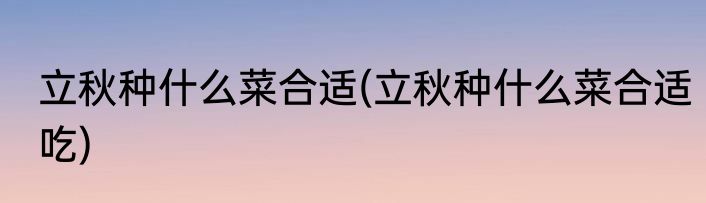 立秋种什么菜合适(立秋种什么菜合适吃)