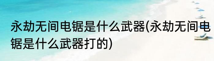 永劫无间电锯是什么武器(永劫无间电锯是什么武器打的)