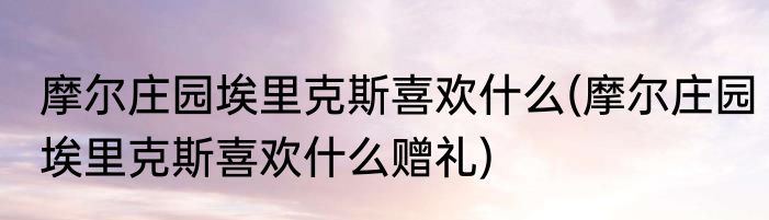 摩尔庄园埃里克斯喜欢什么(摩尔庄园埃里克斯喜欢什么赠礼)