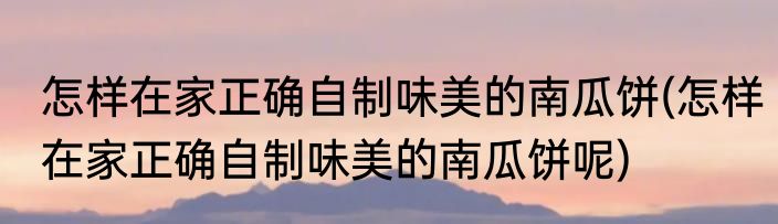 怎样在家正确自制味美的南瓜饼(怎样在家正确自制味美的南瓜饼呢)