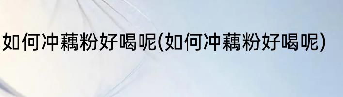 如何冲藕粉好喝呢(如何冲藕粉好喝呢)