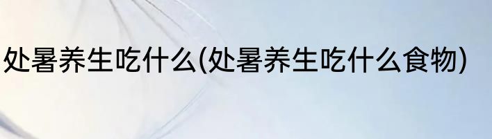 处暑养生吃什么(处暑养生吃什么食物)