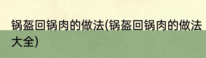 锅盔回锅肉的做法(锅盔回锅肉的做法大全)