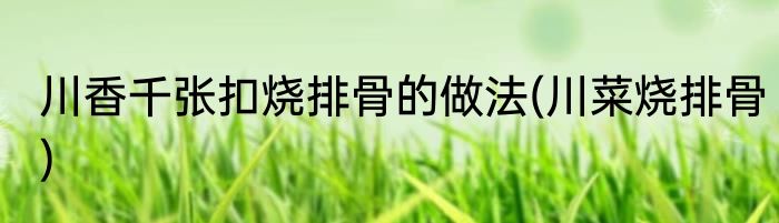 川香千张扣烧排骨的做法(川菜烧排骨)