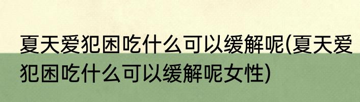 夏天爱犯困吃什么可以缓解呢(夏天爱犯困吃什么可以缓解呢女性)