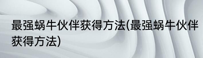 最强蜗牛伙伴获得方法(最强蜗牛伙伴获得方法)