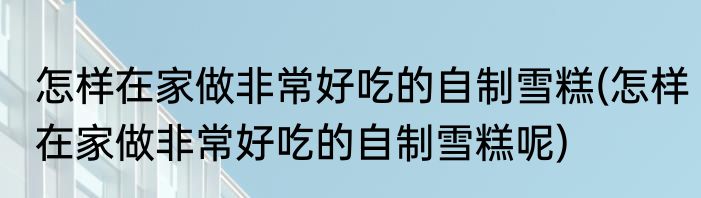 怎样在家做非常好吃的自制雪糕(怎样在家做非常好吃的自制雪糕呢)