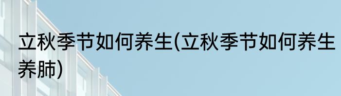 立秋季节如何养生(立秋季节如何养生养肺)