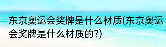 东京奥运会奖牌是什么材质(东京奥运会奖牌是什么材质的?)
