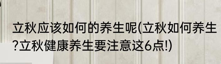 立秋应该如何的养生呢(立秋如何养生?立秋健康养生要注意这6点!)