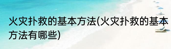 火灾扑救的基本方法(火灾扑救的基本方法有哪些)