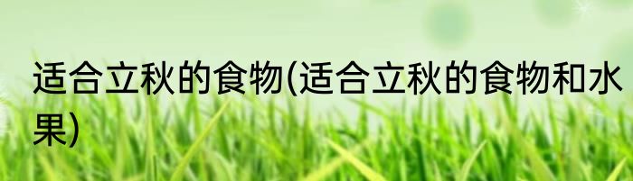 适合立秋的食物(适合立秋的食物和水果)