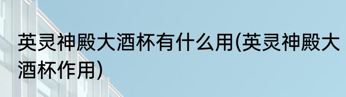 英灵神殿大酒杯有什么用(英灵神殿大酒杯作用)