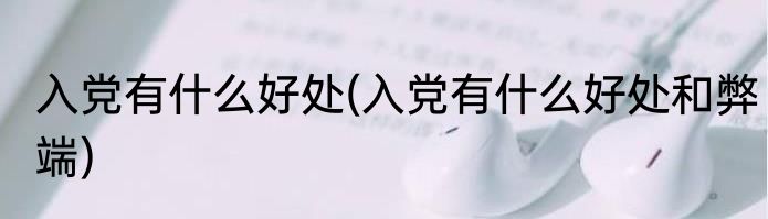 入党有什么好处(入党有什么好处和弊端)