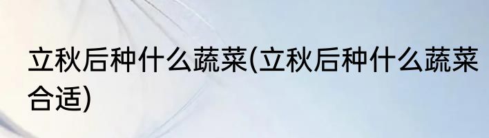 立秋后种什么蔬菜(立秋后种什么蔬菜合适)
