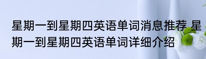 星期一到星期四英语单词消息推荐 星期一到星期四英语单词详细介绍