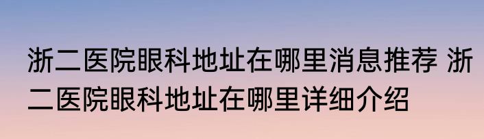 浙二医院眼科地址在哪里消息推荐 浙二医院眼科地址在哪里详细介绍