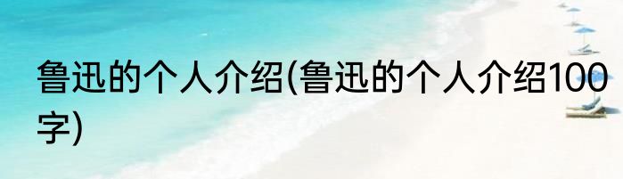 鲁迅的个人介绍(鲁迅的个人介绍100字)