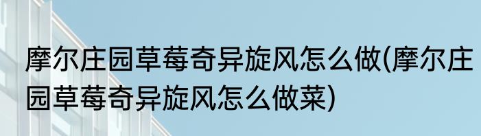 摩尔庄园草莓奇异旋风怎么做(摩尔庄园草莓奇异旋风怎么做菜)
