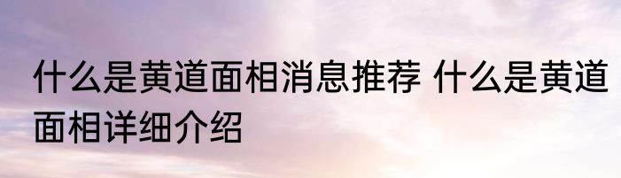 什么是黄道面相消息推荐 什么是黄道面相详细介绍