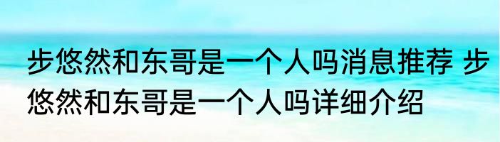 步悠然和东哥是一个人吗消息推荐 步悠然和东哥是一个人吗详细介绍