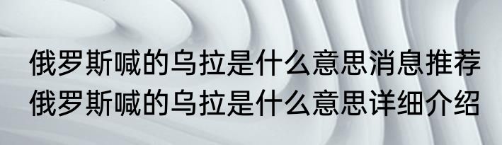 俄罗斯喊的乌拉是什么意思消息推荐 俄罗斯喊的乌拉是什么意思详细介绍
