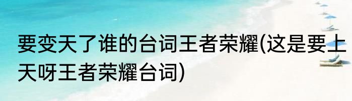 要变天了谁的台词王者荣耀(这是要上天呀王者荣耀台词)