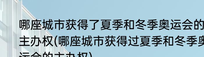 哪座城市获得了夏季和冬季奥运会的主办权(哪座城市获得过夏季和冬季奥运会的主办权)