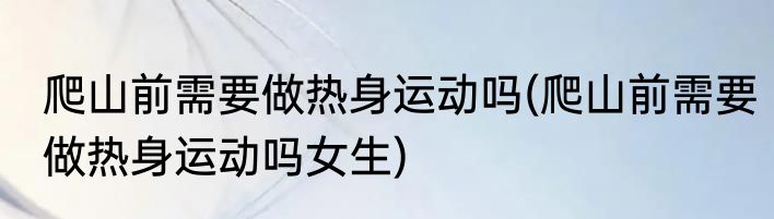 爬山前需要做热身运动吗(爬山前需要做热身运动吗女生)