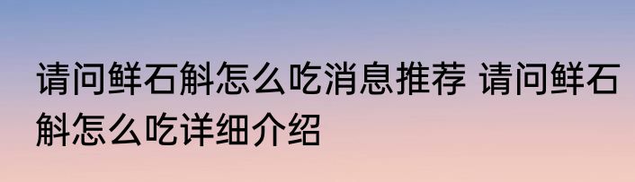 请问鲜石斛怎么吃消息推荐 请问鲜石斛怎么吃详细介绍