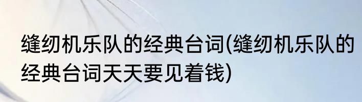 缝纫机乐队的经典台词(缝纫机乐队的经典台词天天要见着钱)