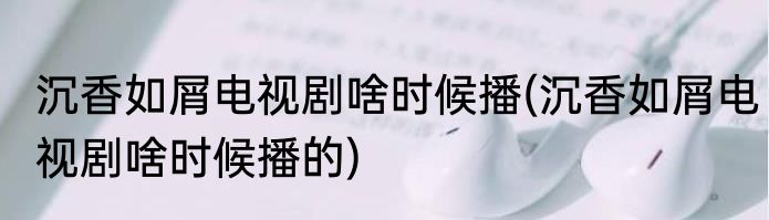 沉香如屑电视剧啥时候播(沉香如屑电视剧啥时候播的)