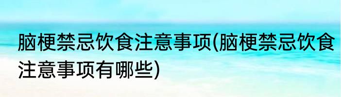 脑梗禁忌饮食注意事项(脑梗禁忌饮食注意事项有哪些)