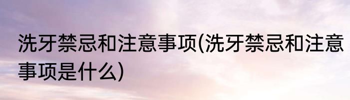 洗牙禁忌和注意事项(洗牙禁忌和注意事项是什么)