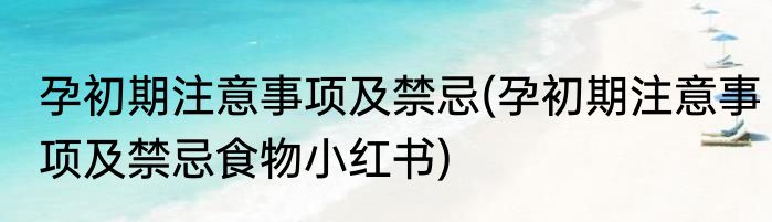 孕初期注意事项及禁忌(孕初期注意事项及禁忌食物小红书)