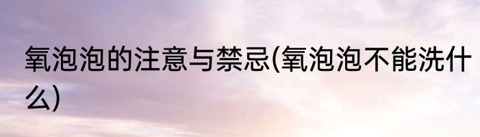 氧泡泡的注意与禁忌(氧泡泡不能洗什么)