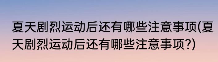 夏天剧烈运动后还有哪些注意事项(夏天剧烈运动后还有哪些注意事项?)