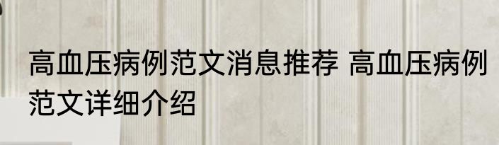 高血压病例范文消息推荐 高血压病例范文详细介绍
