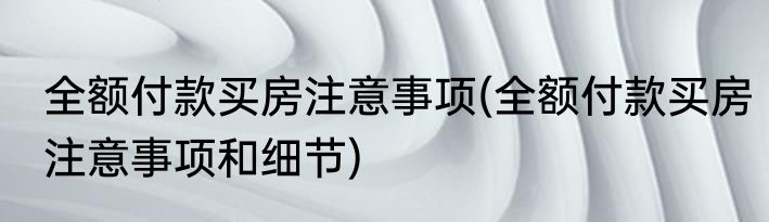 全额付款买房注意事项(全额付款买房注意事项和细节)