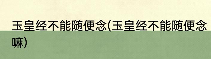 玉皇经不能随便念(玉皇经不能随便念嘛)