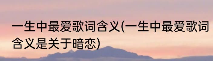 一生中最爱歌词含义(一生中最爱歌词含义是关于暗恋)
